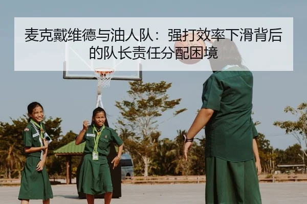 麦克戴维德与油人队：强打效率下滑背后的队长责任分配困境